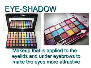 EYE-SHADOW




 Makeup that is applied to the
 eyelids and under eyebrows to
 make the eyes more attractive
 