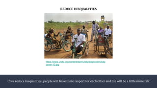 If we reduce inequalities, people will have more respect for each other and life will be a little more fair.
REDUCE INEQUALITIES
https://www.undp.org/content/dam/undp/sdg/covers/sdg-
cover-10.jpg
 