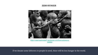 If we donate some leftovers to people in need, there will be less hunger in the world.
ZERO HUNGER
https://catarinaalmeida47.wordpress.com/fome-pobreza-e-
solidao/
 