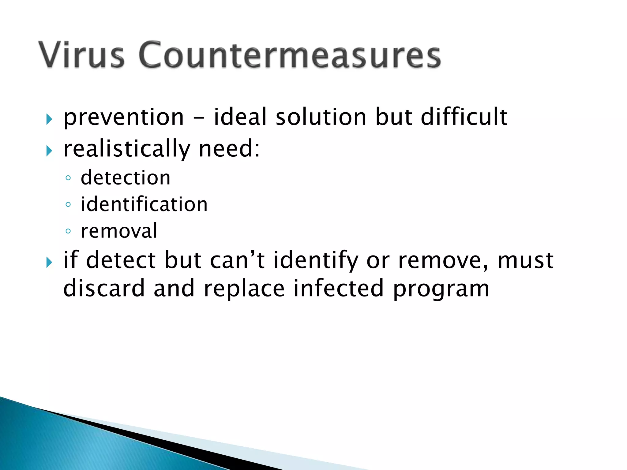  prevention - ideal solution but difficult
 realistically need:
◦ detection
◦ identification
◦ removal
 if detect but can’t identify or remove, must
discard and replace infected program
 
