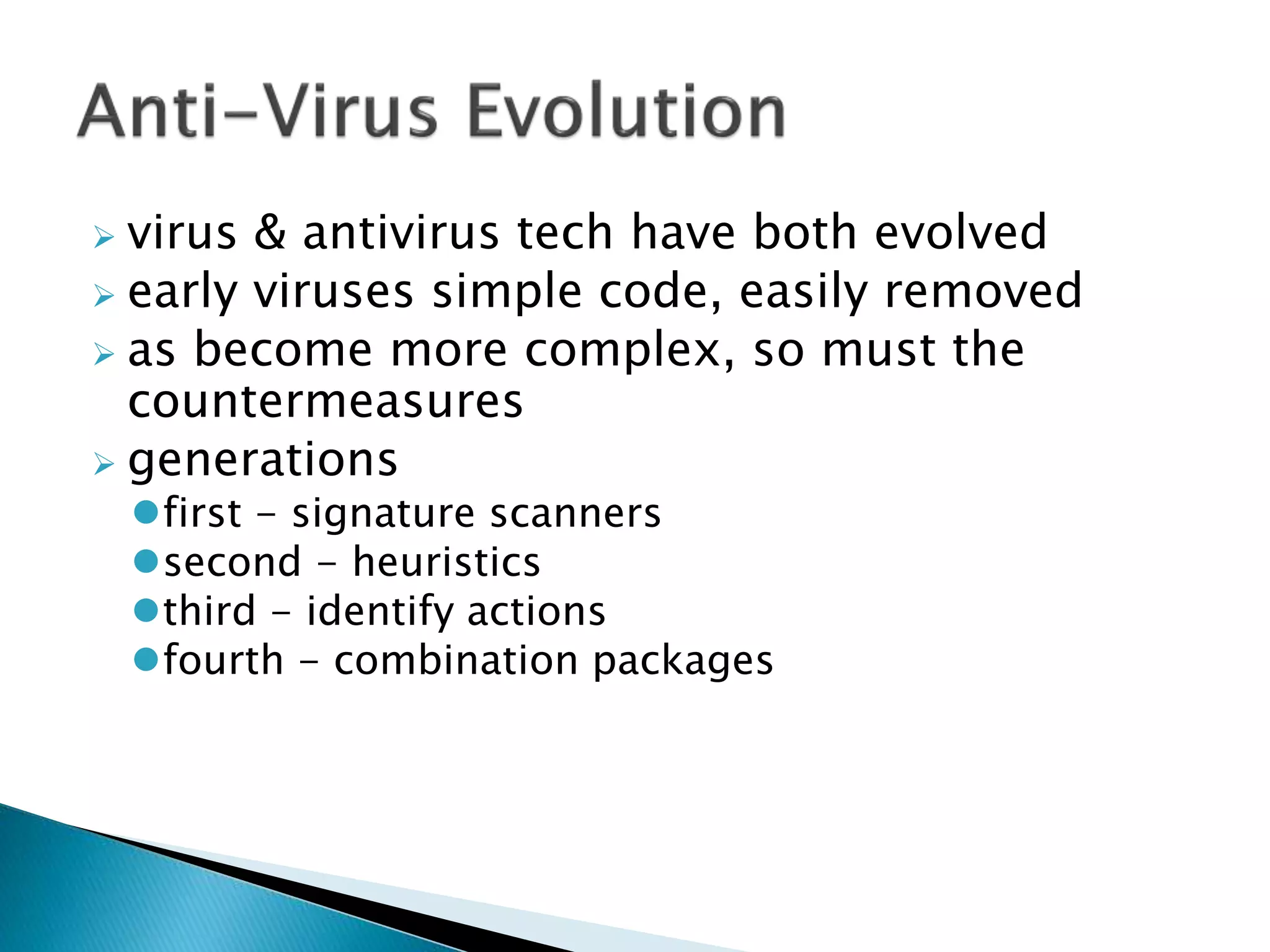  virus & antivirus tech have both evolved
 early viruses simple code, easily removed
 as become more complex, so must the
countermeasures
 generations
first - signature scanners
second - heuristics
third - identify actions
fourth - combination packages
 
