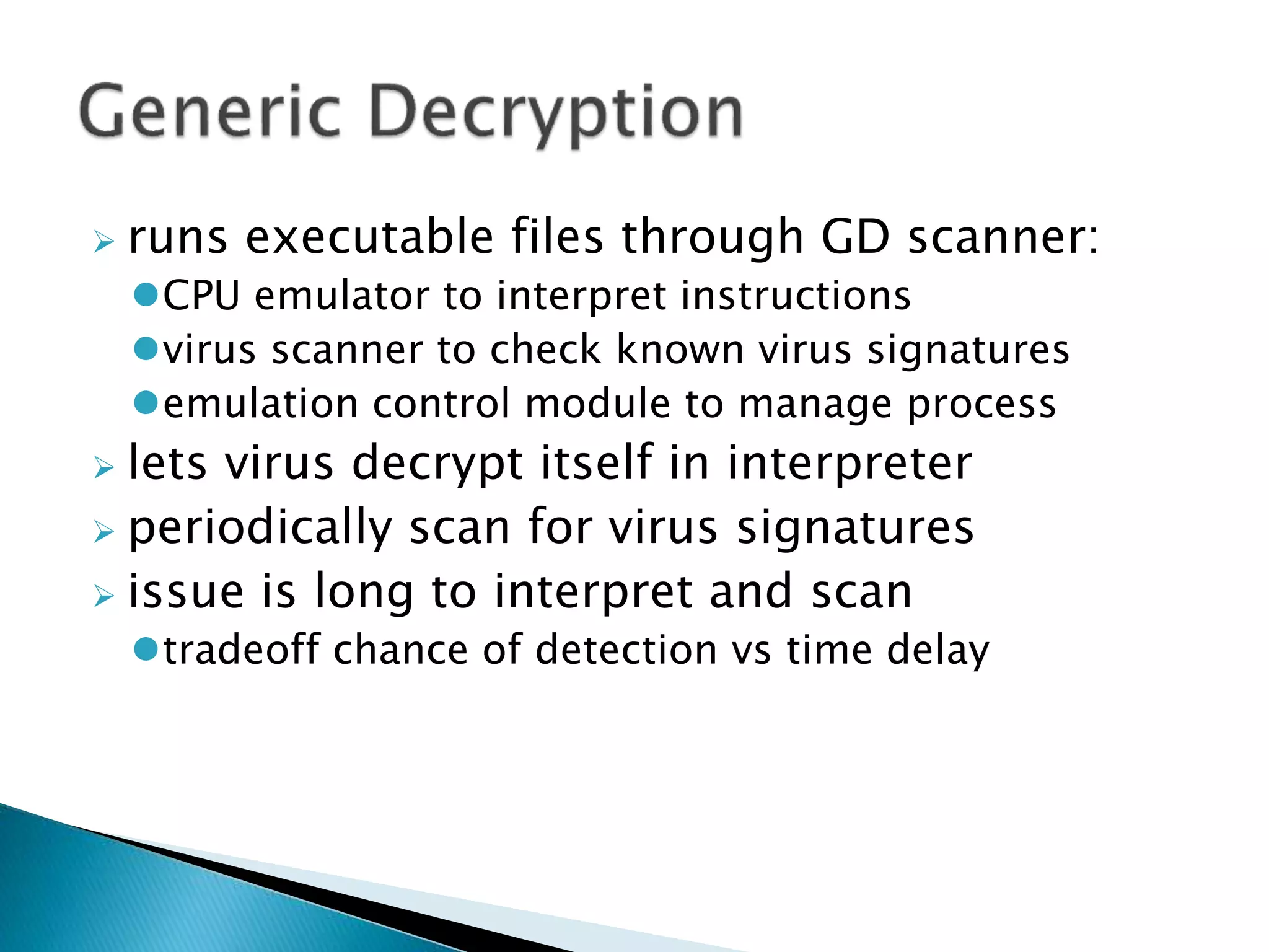  runs executable files through GD scanner:
CPU emulator to interpret instructions
virus scanner to check known virus signatures
emulation control module to manage process
 lets virus decrypt itself in interpreter
 periodically scan for virus signatures
 issue is long to interpret and scan
tradeoff chance of detection vs time delay
 
