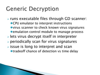  runs executable files through GD scanner:
CPU emulator to interpret instructions
virus scanner to check known virus signatures
emulation control module to manage process
 lets virus decrypt itself in interpreter
 periodically scan for virus signatures
 issue is long to interpret and scan
tradeoff chance of detection vs time delay
 