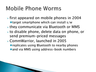  first appeared on mobile phones in 2004
target smartphone which can install s/w
 they communicate via Bluetooth or MMS
 to disable phone, delete data on phone, or
send premium-priced messages
 CommWarrior, launched in 2005
replicates using Bluetooth to nearby phones
and via MMS using address-book numbers
 