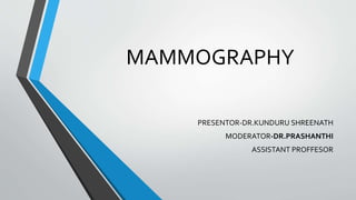 MAMMOGRAPHY
PRESENTOR-DR.KUNDURU SHREENATH
MODERATOR-DR.PRASHANTHI
ASSISTANT PROFFESOR
 