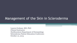 Management of the Skin in Scleroderma
Lauren Graham, MD, PhD
Clinical Instructor
Northwestern Department of Dermatology
Scleroderma Patient Education Conference
October 10, 2015
 
