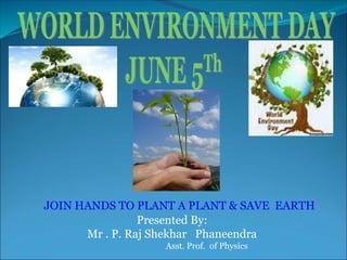 JOIN HANDS TO PLANT A PLANT & SAVE EARTH
Presented By:
Mr . P. Raj Shekhar Phaneendra
Asst. Prof. of Physics
 