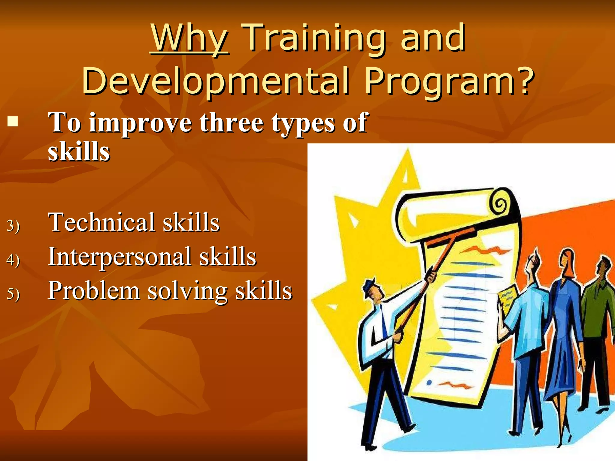 Why  Training and Developmental Program? To improve three types of skills Technical skills Interpersonal skills Problem solving skills 