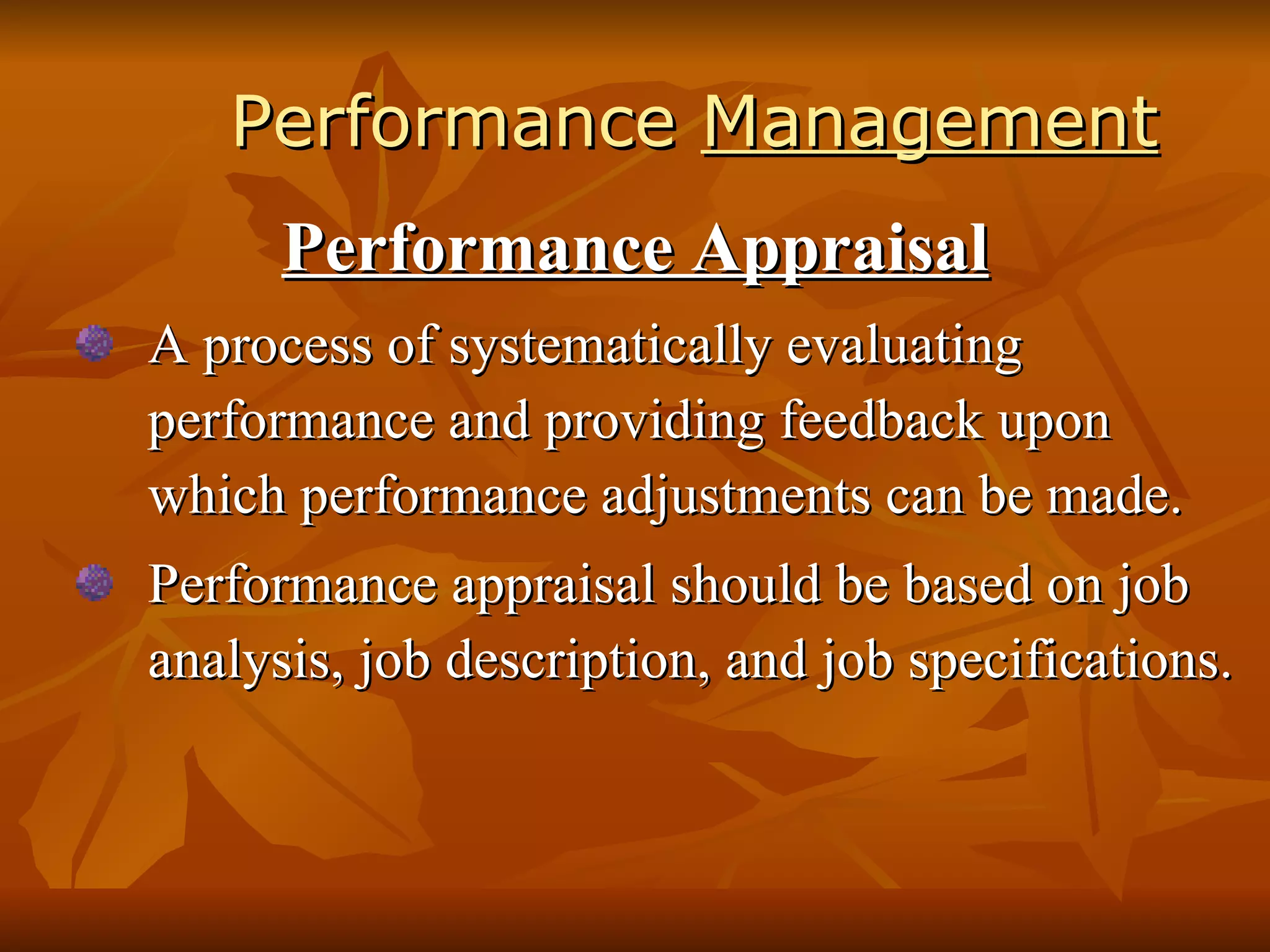 Performance  Management Performance Appraisal A process of systematically evaluating performance and providing feedback upon which performance adjustments can be made. Performance appraisal should be based on job analysis, job description, and job specifications. 
