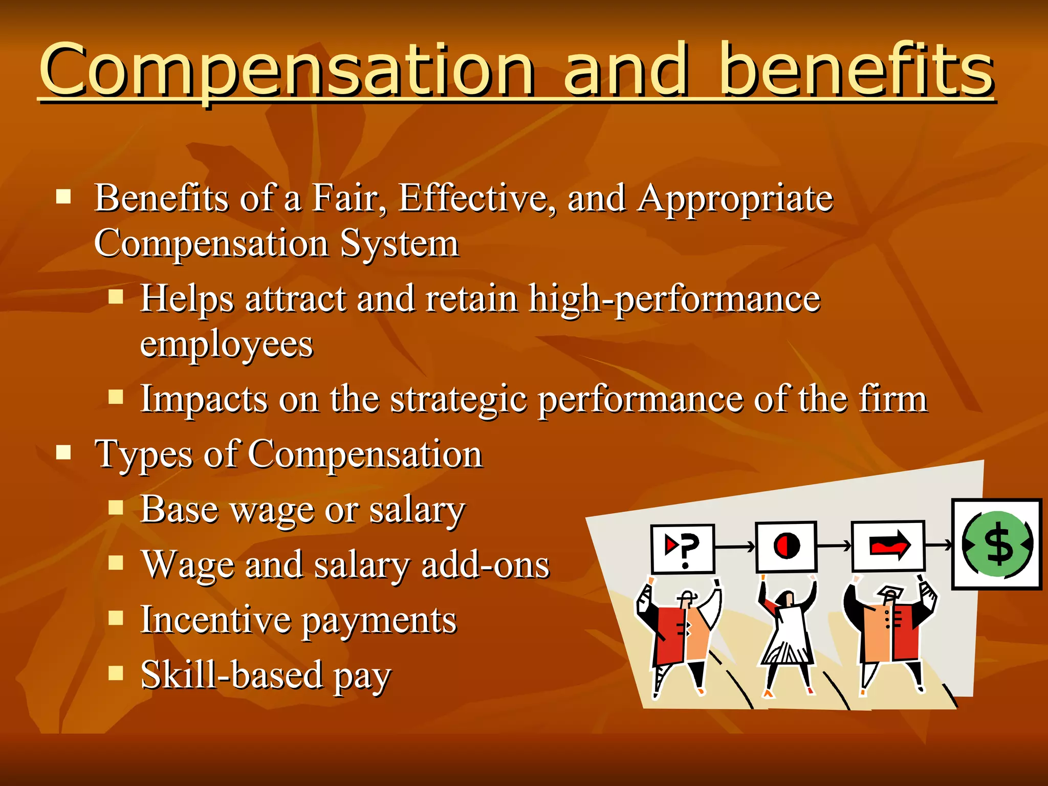 Compensation and benefits Benefits of a Fair, Effective, and Appropriate Compensation System Helps attract and retain high-performance employees Impacts on the strategic performance of the firm Types of Compensation Base wage or salary Wage and salary add-ons Incentive payments Skill-based pay 