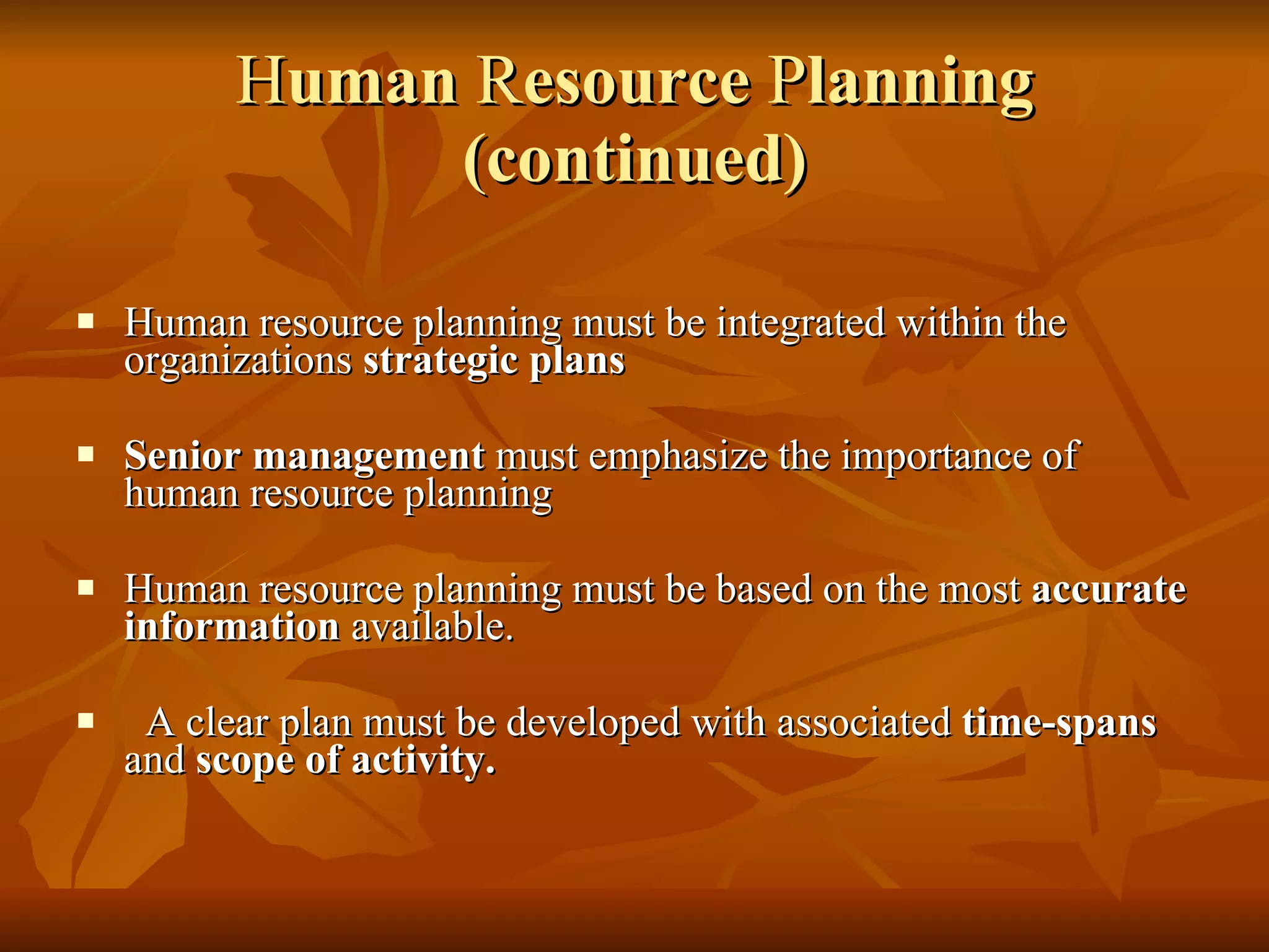 H uman  R esource  P lanning (continued) Human resource planning must be integrated within the organizations  strategic plans Senior management  must emphasize the importance of human resource planning Human resource planning must be based on the most  accurate information  available. A clear plan must be developed with associated  time-spans  and  scope of activity. 