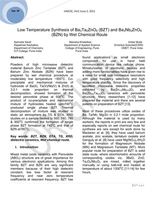 Sep. 30                              IJASCSE, Vol1 Issue 2, 2012




     Low Temperature Synthesis of Ba3Ta2ZnO9 (BZT) and Ba3Nb2ZnO9
                     (BZN) by Wet Chemical Route
  Namrata Saraf,                         Manisha Khaladkar,                            Imtiaz Mulla
  Rajashree Kashalkar,               Department of Applied Science          Emeritus Scientist(CSIR)
  Department of Chemistry,            College of Engineering, Pune               CMET, Pune India
  S.P.College, Pune India                      Pune India

Abstract:                                            found applications as small electronic
                                                     component for use in hand held
Powders of high microwave dielectric                 communication device like cellular phone.
material Barium Zinc Tantalate (BZT) and             Miniaturization of electronic devices and
Barium Zinc Niobate (BZN) have been                  adding more functionalities have given rise to
prepared by wet chemical procedure at                a need for small size microwave resonators
moderately low temperature ~5000C. Co-               with good frequency selectivity and high
precipitate and mechanical mixtures of               temperature stability. Since the discovery of
hydroxide of Ba(II), Ta(V)/Nb(V) & Zn(II) in         excellent microwave dielectric properties
3:2:1     mole   proportion   on    thermal          exhibited     by     Ba(Zn1/3Nb2/3)O3     and
decomposition, showed formation of the               Ba(Zn1/3Ta2/3)O3 ceramics with perovskite
desired perovskite phase at 5000C. The               structure. Many researchers [1-12] have
product of co-precipitate and mechanical             prepared the material and there are several
mixture of hydroxides heated upto7400C               patents on preparation of BZT [13].
produced single phase BZT. Thermal
decomposition of mixture was studied in              Most of these procedures utilize oxides of
static air atmosphere by TG & DTA. XRD               Ba, Ta/Nb, Mg/Zn in 3:2:1 mole proportion.
studies on a sample heated to 500, 740, 780          Although the material is used by many
& 9000C confirmed the formation of single            workers; the reports in print are very few and
phase BZT formation at 7400C and that of             especially reports on wet chemical route for
BZN at7800C.                                         synthesis are rare except for work done by
                                                     Maclaren et al. [9], they have used barium
Key words: BZT, BZN, DTA, TG, XRD,                   acetate, zinc acetate, tantalum oxalate and
dielectric ceramics, Wet chemical route.             Ganguly et al. [8] have used Mg(NO3)2.6H2O
                                                     for the formation of Magnesium Niobate
   I. Introduction:                                  (MN) and Magnesium Tantalate (MT). More
                                                     popular route for preparation of BZT is solid
Mixed metal oxide ceramics with Perovskite           state route, where stoichiometric amounts of
(ABO3) structure are of great importance for         corresponding oxides viz. 3BaO, ZnO,
various electronic applications. Among this          Ta2O5/Nb2O5 are mixed, milled together
family BZT and BZN are very significant              manually or using ball-mill and heated at
members because of their high dielectric             temperature of about 13000C [11-14] for few
constant, low loss factor at resonant                hours.
frequency and near zero temperature
coefficients at resonant frequency. BZT has
                                                                                          1|Page
 