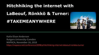 Hitchhiking the internet with
LaBeouf, Rönkkö & Turner:
#TAKEMEANYWHERE
Katie Elson Anderson
Rutgers University-Camden
MAPACA, November 10, 2018
https://mapaca.net/conference/2018/p/hitchhiking-internet-labeouf-ronkko-turner
 