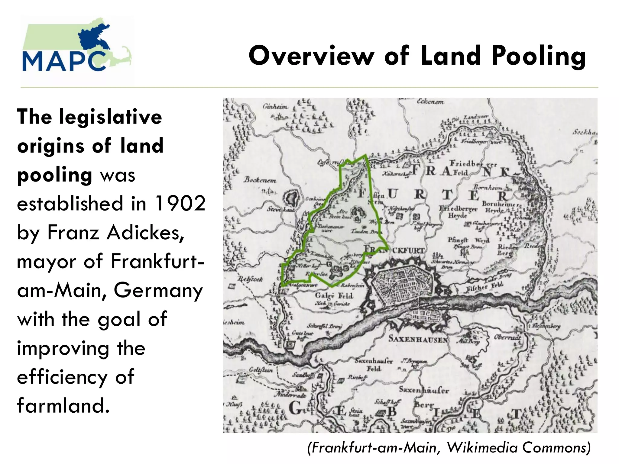 Overview of Land Pooling
The legislative
origins of land
pooling was
established in 1902
by Franz Adickes,
mayor of Frankfurt-
am-Main, Germany
with the goal of
improving the
efficiency of
farmland.
                          (Frankfurt-am-Main, Wikimedia Commons)
 