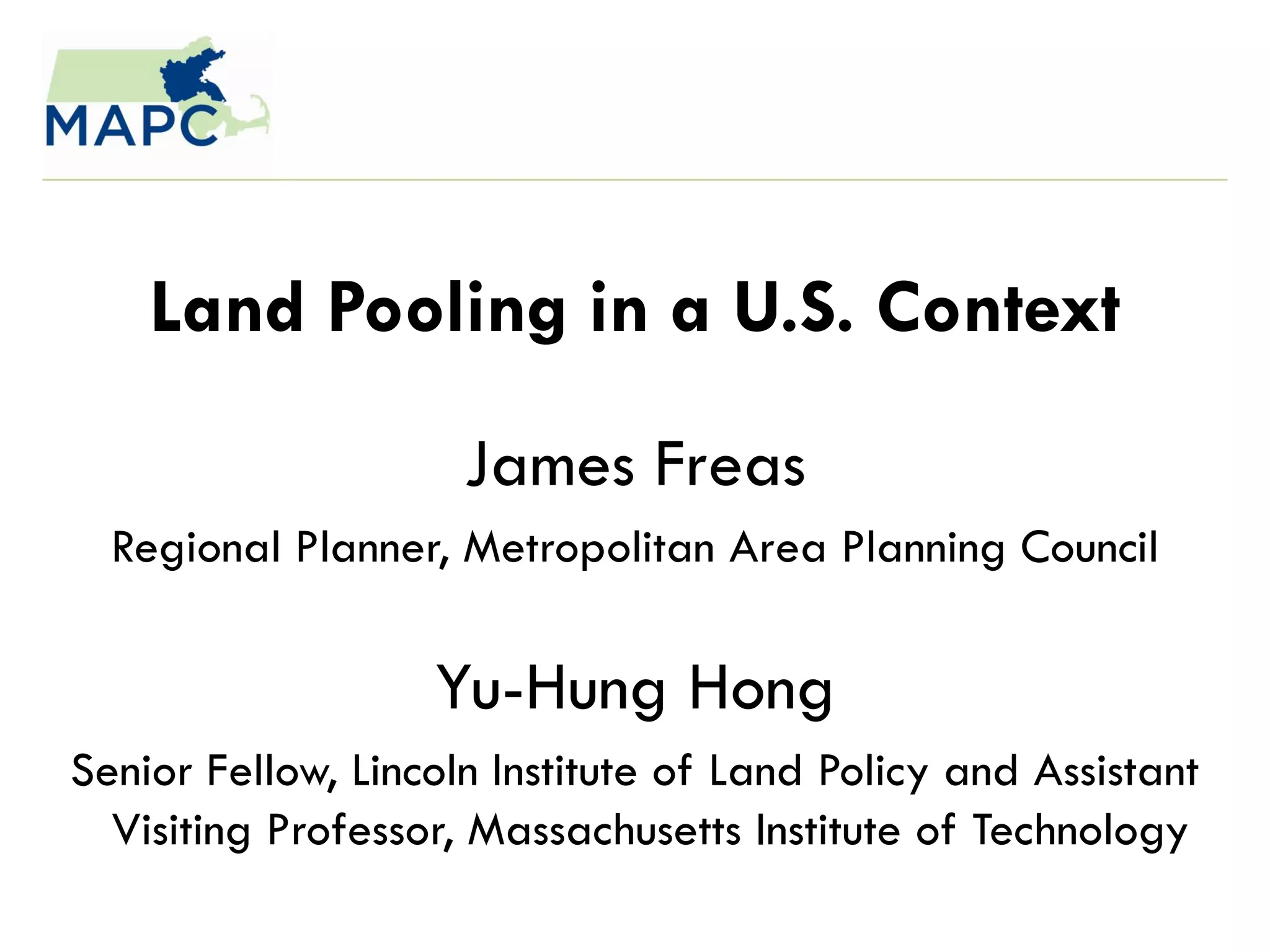 Land Pooling in a U.S. Context
                     James Freas
  Regional Planner, Metropolitan Area Planning Council

                   Yu-Hung Hong
Senior Fellow, Lincoln Institute of Land Policy and Assistant
  Visiting Professor, Massachusetts Institute of Technology
 