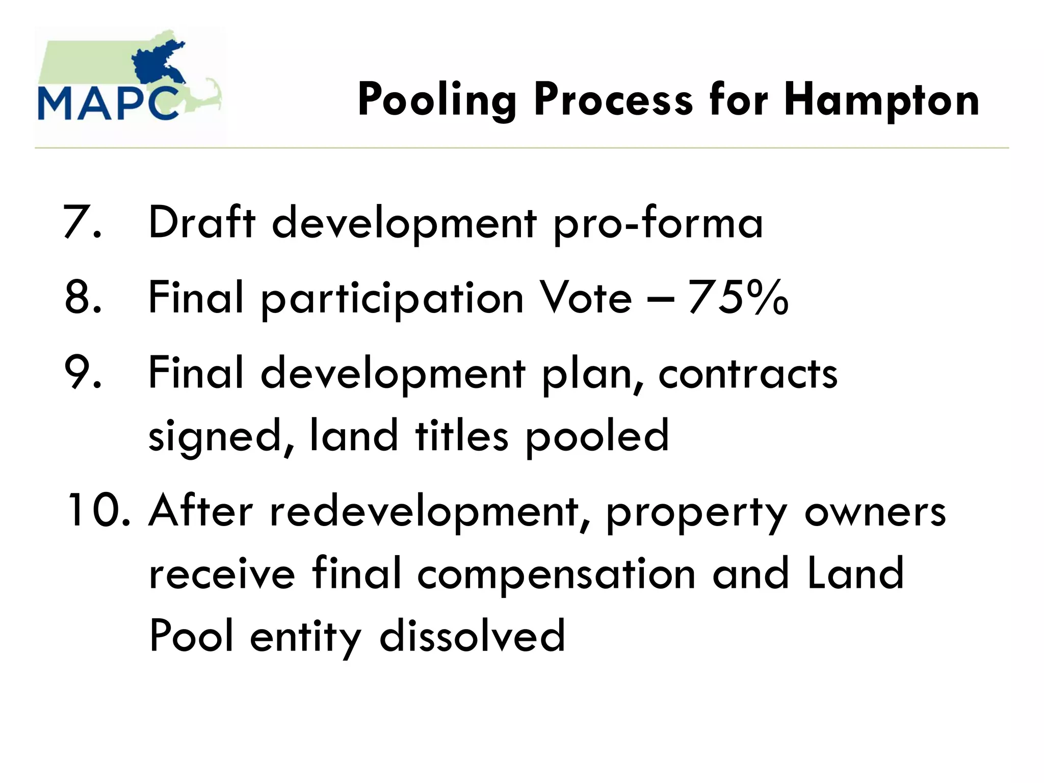 Pooling Process for Hampton

7. Draft development pro-forma
8. Final participation Vote – 75%
9. Final development plan, contracts
    signed, land titles pooled
10. After redevelopment, property owners
    receive final compensation and Land
    Pool entity dissolved
 