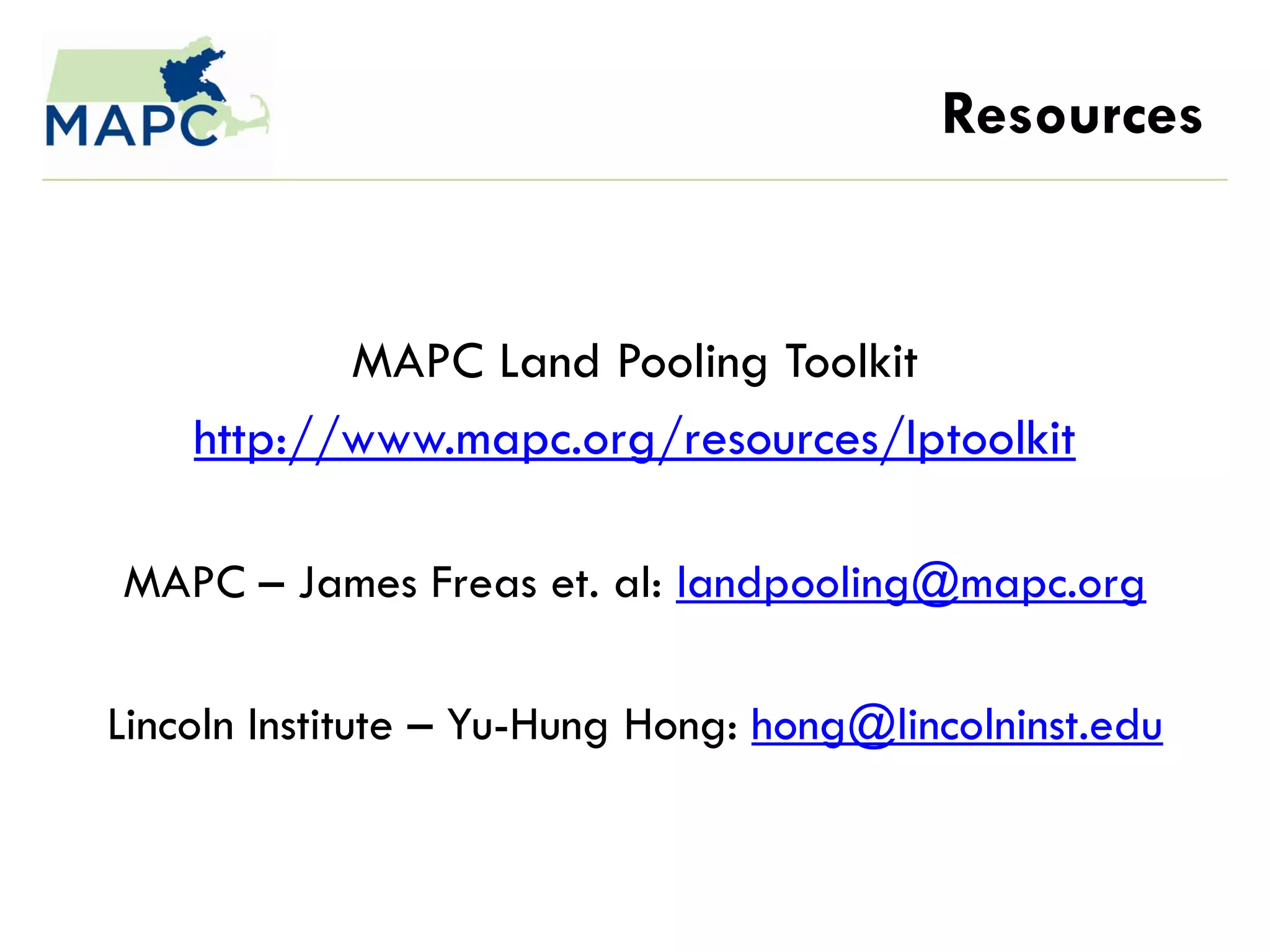Resources


           MAPC Land Pooling Toolkit
    http://www.mapc.org/resources/lptoolkit

MAPC – James Freas et. al: landpooling@mapc.org

Lincoln Institute – Yu-Hung Hong: hong@lincolninst.edu
 