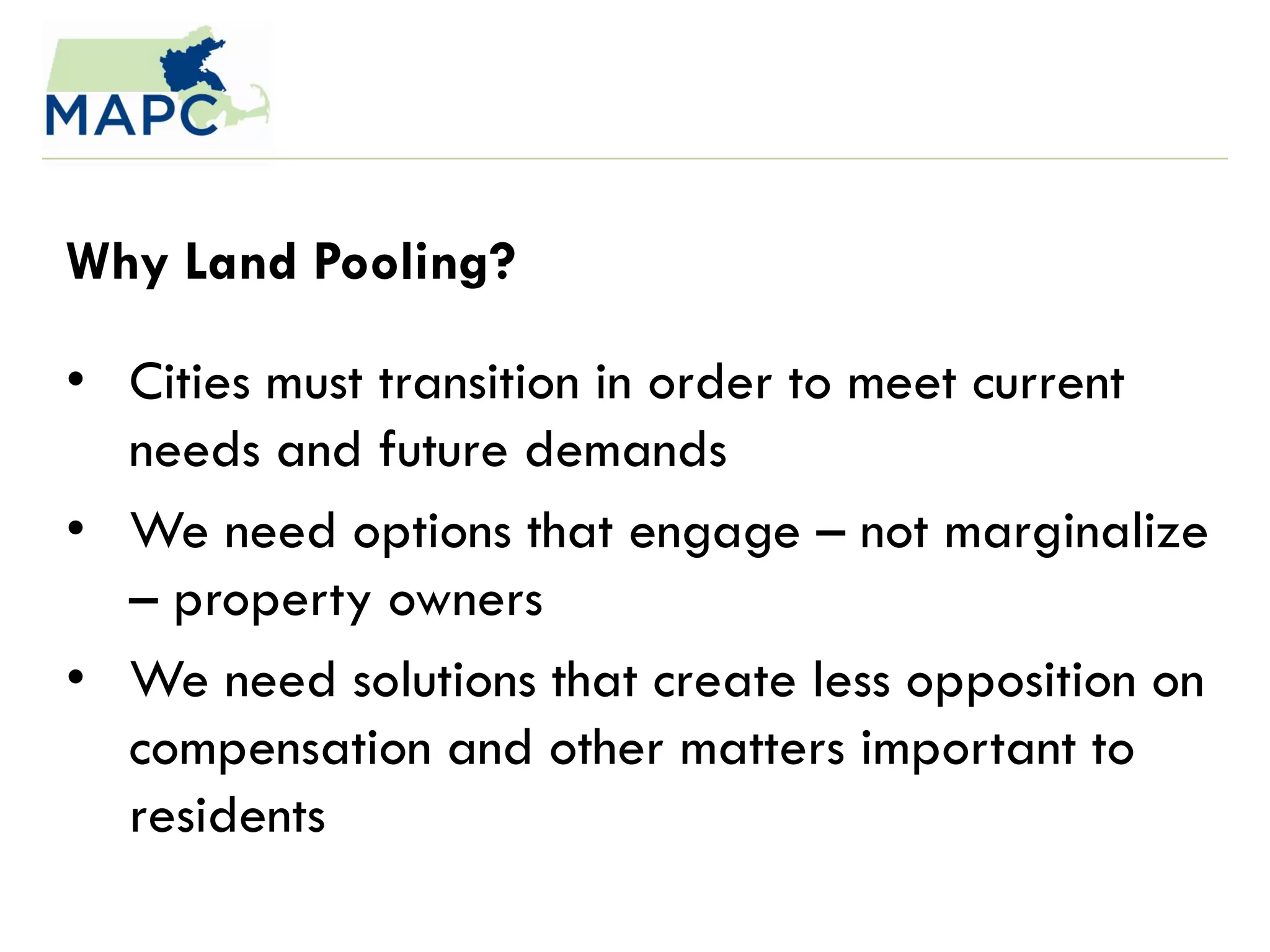 Why Land Pooling?

• Cities must transition in order to meet current
  needs and future demands
• We need options that engage – not marginalize
  – property owners
• We need solutions that create less opposition on
  compensation and other matters important to
  residents
 