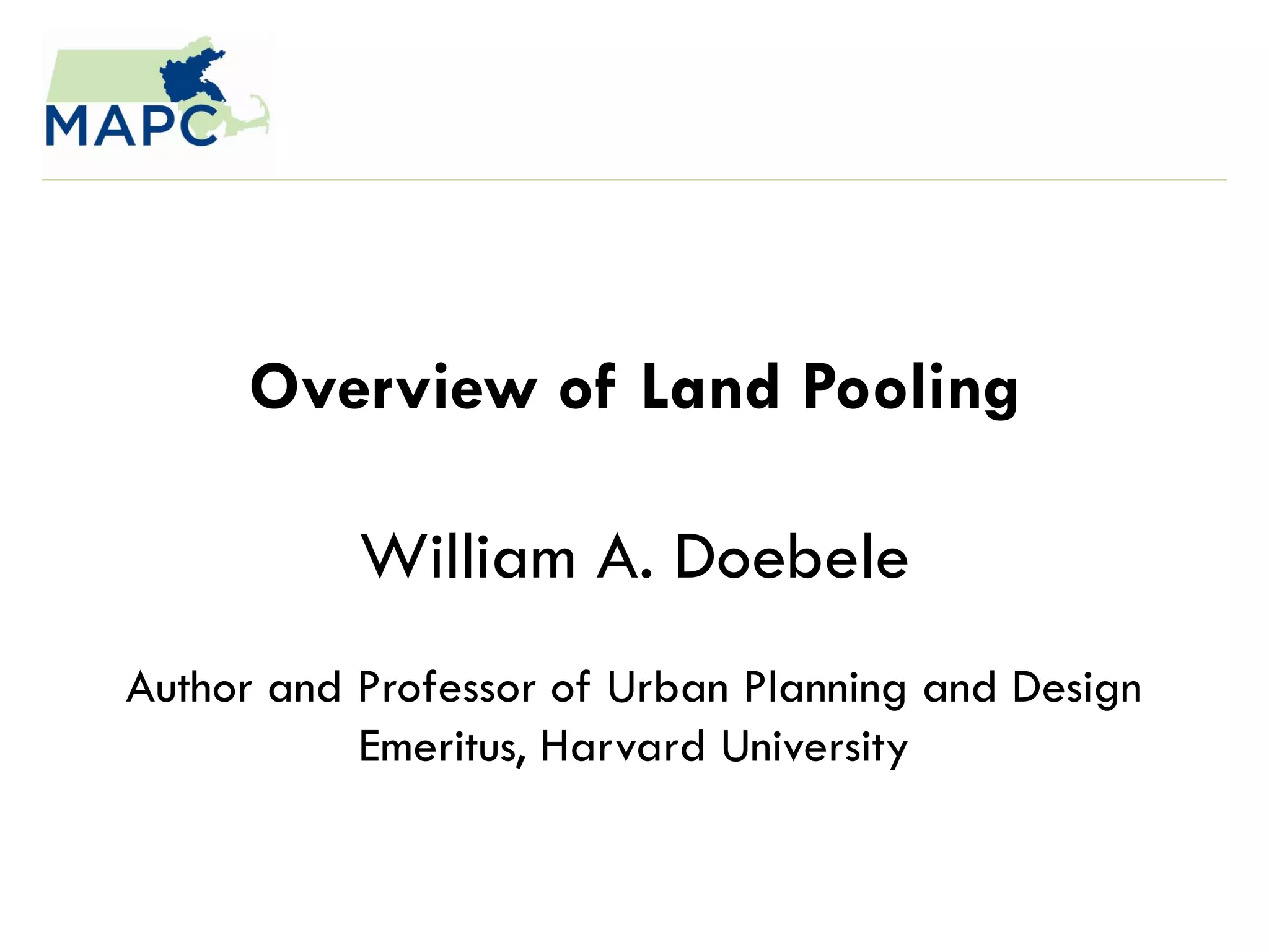 Overview of Land Pooling

           William A. Doebele
Author and Professor of Urban Planning and Design
           Emeritus, Harvard University
 