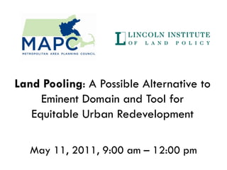 Land Pooling: A Possible Alternative to
     Eminent Domain and Tool for
   Equitable Urban Redevelopment

   May 11, 2011, 9:00 am – 12:00 pm
 