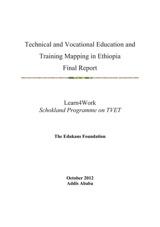 Technical and Vocational Education and
Training Mapping in Ethiopia
Final Report

Learn4Work
Schokland Programme on TVET

The Edukans Foundation

October 2012
Addis Ababa

 