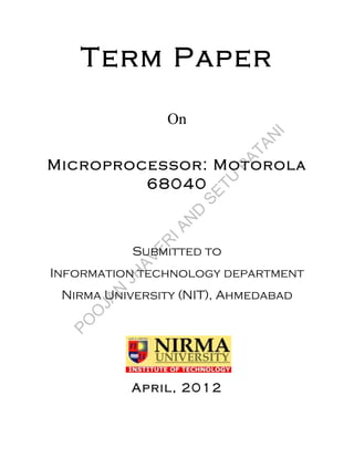 Term Paper

                       On
                                          I
                                      T AN
                  PA
Microprocessor: Motorola
         68040 TU
                                S E
                            D
                        I AN
                E      R
             Submitted to
                 A V
Information H
            technology department
             J
        AN
 Nirma University (NIT), Ahmedabad
         J
      O
    PO


             April, 2012
 