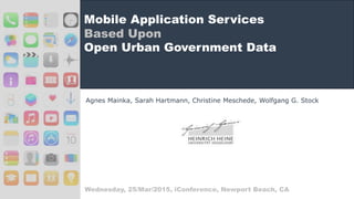 Mobile Application Services
Based Upon
Open Urban Government Data
Agnes Mainka, Sarah Hartmann, Christine Meschede, Wolfgang G. Stock
Wednesday, 25/Mar/2015, iConference, Newport Beach, CA
 
