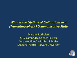 What is the Lifetime of Civilizations in a
(Transatmospheric) Communicative State
Martine Rothblatt
2017 Cambridge Science Festival
“Are We Alone” with Frank Drake
Sanders Theatre, Harvard University
 