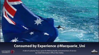 Consumed by Experience @Macquarie_Uni
A tale of customer focus, quest for lifelong loyalty and reinvention of service
by Chief Information Oﬃcer Marc Bailey
http://freeaussiestock.com/free/Australiana/slides/aussie_beach.htm
 