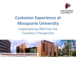 Customer Experience at
Macquarie University
Implementing CRM from the
Customer’s Perspective
 