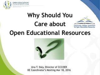 Why Should You
Care about
Open Educational Resources
Una T. Daly, Director of CCCOER
DE Coordinator’s Meeting Mar 18, 2016
 