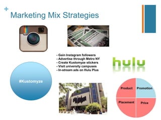 +
Marketing Mix Strategies
#Kustomyze
- Gain Instagram followers
- Advertise through Metro NY
- Create Kustomyze stickers
- Visit university campuses
- In-stream ads on Hulu Plus
 