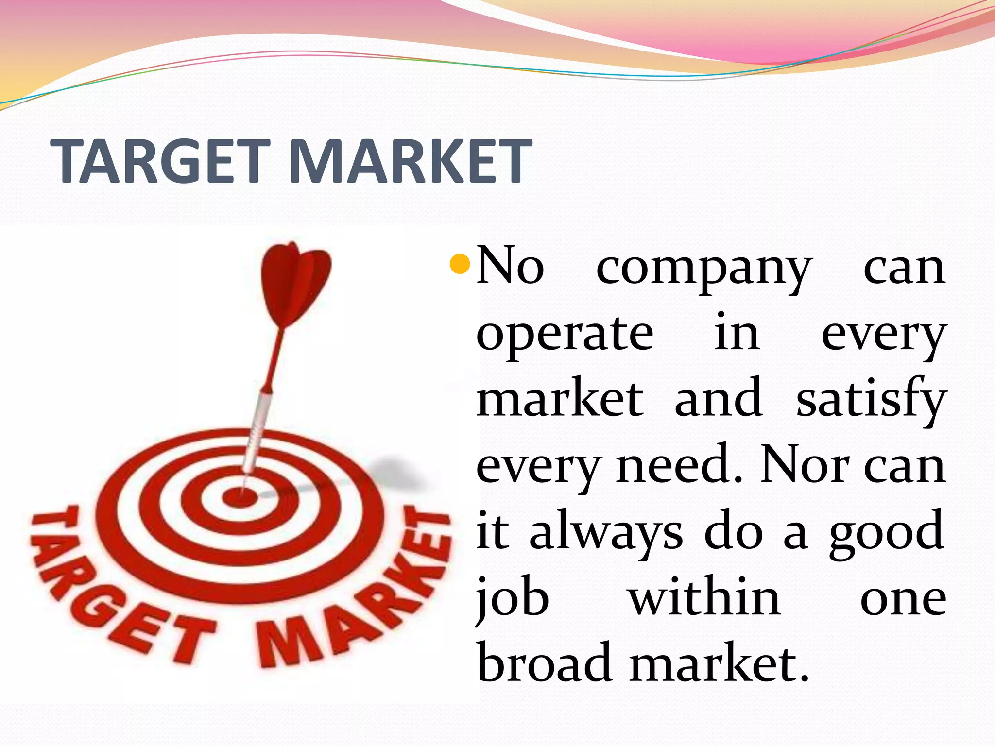 TARGET MARKET
No company can
operate in every
market and satisfy
every need. Nor can
it always do a good
job within one
broad market.
 
