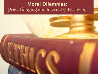 Moral Dilemmas:
Price Gouging and Internet Advertising
 
