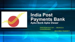 India Post
Payments Bank
Apka Bank Apke Dwaar
PRESENTED BY: - MONICA
CHAURASIA
MAHIMA PANDEY
 