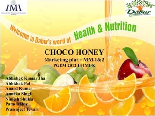 CHOCO HONEY
Marketing plan : MM-1&2
PGDM 2012-14 IMI-K
Abhishek Kumar Jha
Abhishek Pal
Anand Kumar
Anulika Singh
Nimesh Shukla
Pamela Roy
Prasenjeet Tewari

 