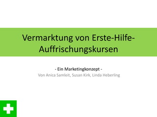 Vermarktung von Erste-Hilfe-
   Auffrischungskursen
            - Ein Marketingkonzept -
   Von Anica Samleit, Susan Kirk, Linda Heberling
 