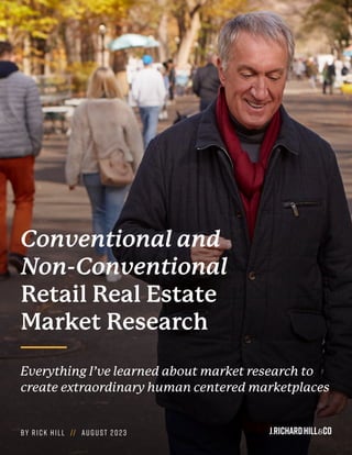 Conventional and
Non-Conventional
Retail Real Estate
Market Research
Everything I’ve learned about market research to
create extraordinary human centered marketplaces
By Rick Hill // August 2023
 