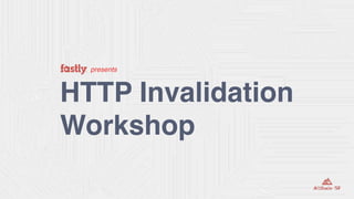 presents
HTTP Invalidation
Workshop
 