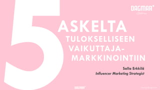 Copyright © Dagmar OyCopyright © Dagmar Oy
Salla Erkkilä
Influencer Marketing Strategist
ASKELTA
5TULOKSELLISEEN
VAIKUTTAJA-
MARKKINOINTIIN
 