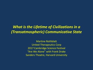 What is the Lifetime of Civilizations in a
(Transatmospheric) Communicative State
Martine Rothblatt
United Therapeutics Corp
2017 Cambridge Science Festival
“Are We Alone” with Frank Drake
Sanders Theatre, Harvard University
 
