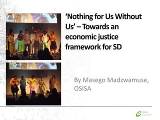 ‘Nothing for Us Without
Us’ – Towards an
economic justice
framework for SD


  By Masego Madzwamuse,
  OSISA
 