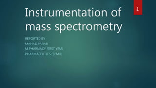 Instrumentation of
mass spectrometry
REPORTED BY
MANALI PARAB
M.PHARMACY FIRST YEAR
PHARMACEUTICS (SEM II)
1
 