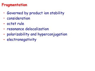 • Governed by product ion stability
• consideration
– octet rule
– resonance delocalization
– polarizability and hyperconjugation
– electronegativity
Fragmentation
 