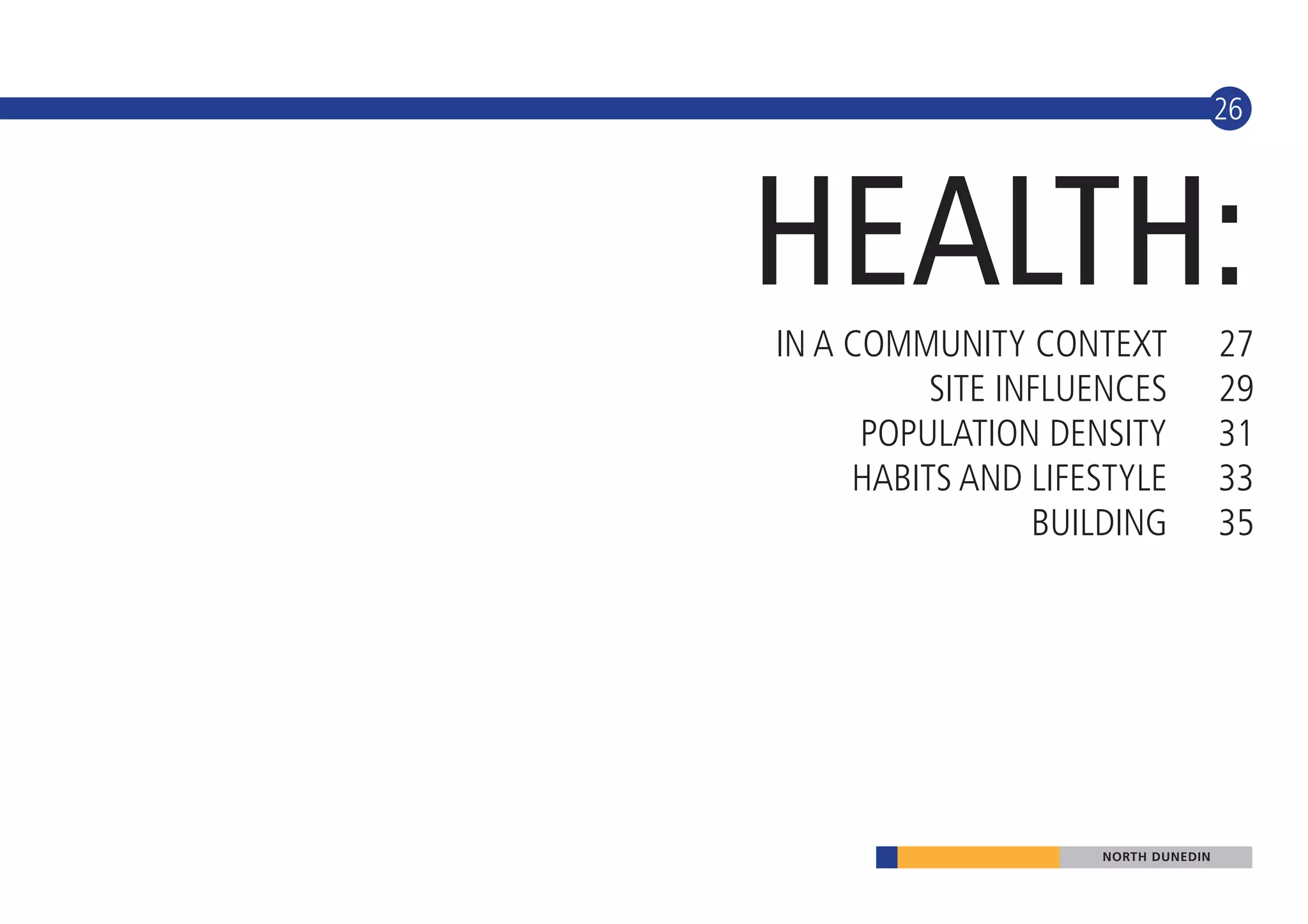 26




HEALTH:
IN A COMMUNITY CONTEXT              27
          SITE INFLUENCES           29
      POPULATION DENSITY            31
     HABITS AND LIFESTYLE           33
                 BUILDING           35




                    NORTH DUNEDIN
 