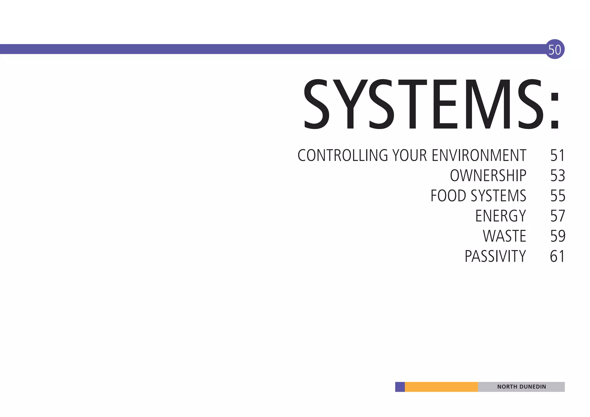 50




SYSTEMS:
CONTROLLING YOUR ENVIRONMENT              51
                   OWNERSHIP              53
                 FOOD SYSTEMS             55
                       ENERGY             57
                        WASTE             59
                     PASSIVITY            61




                          NORTH DUNEDIN
 