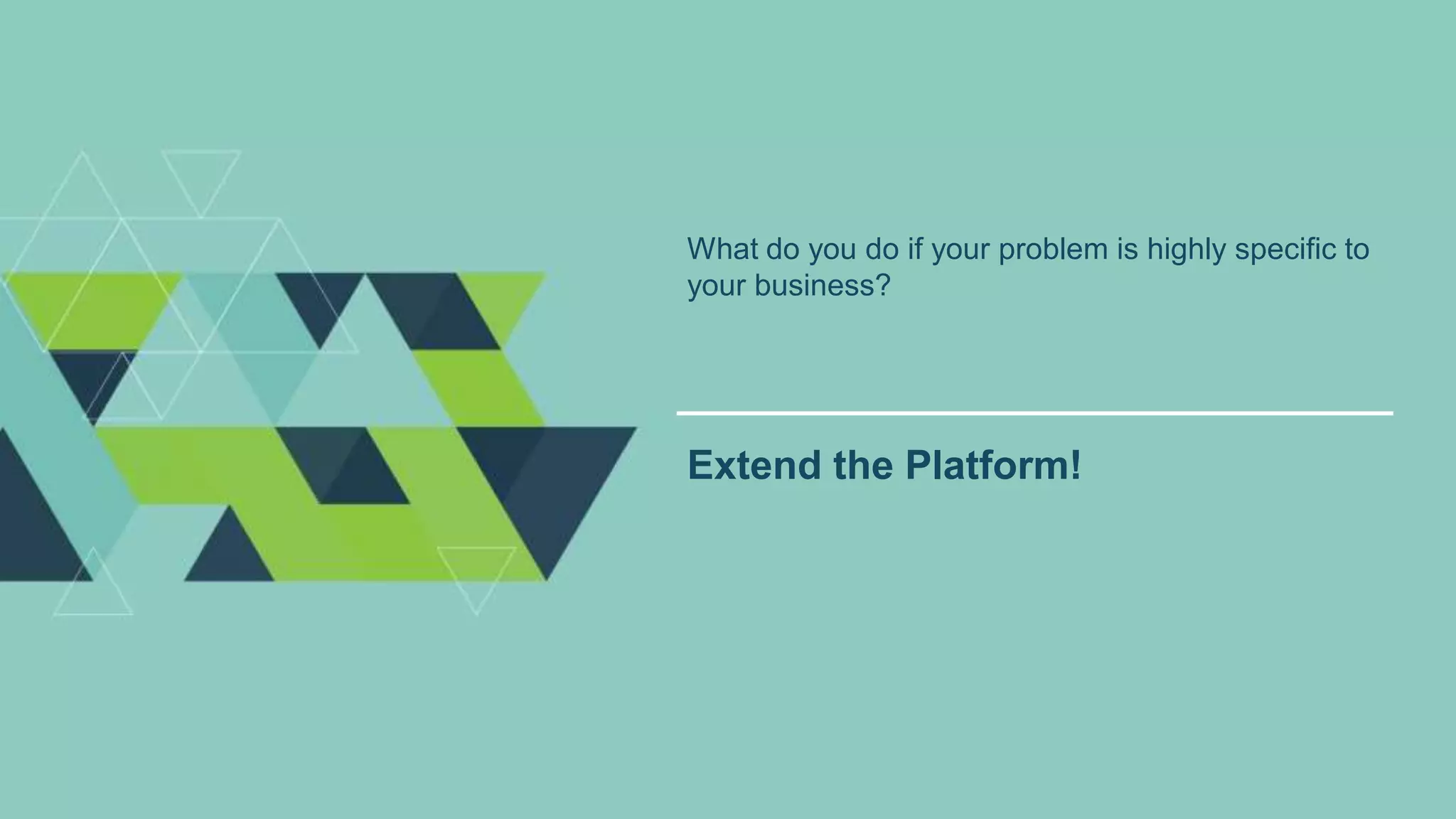 What do you do if your problem is highly specific to
your business?
Extend the Platform!
 