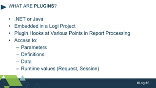 #Logi16
• .NET or Java
• Embedded in a Logi Project
• Plugin Hooks at Various Points in Report Processing
• Access to:
– Parameters
– Definitions
– Data
– Runtime values (Request, Session)
WHAT ARE PLUGINS?
 