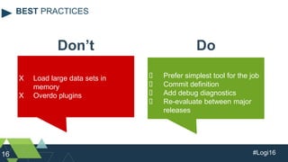 #Logi1616
BEST PRACTICES
X Load large data sets in
memory
X Overdo plugins
Don’t Do
 Prefer simplest tool for the job
 Commit definition
 Add debug diagnostics
 Re-evaluate between major
releases
 