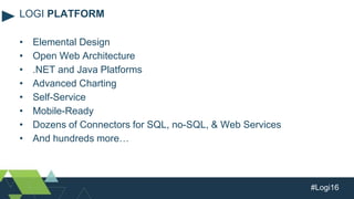 #Logi16
• Elemental Design
• Open Web Architecture
• .NET and Java Platforms
• Advanced Charting
• Self-Service
• Mobile-Ready
• Dozens of Connectors for SQL, no-SQL, & Web Services
• And hundreds more…
LOGI PLATFORM
 